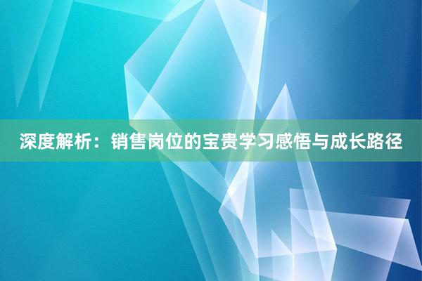 深度解析：销售岗位的宝贵学习感悟与成长路径